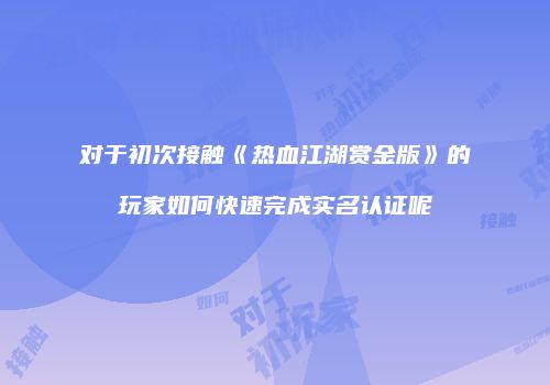 对于初次接触《热血江湖赏金版》的玩家如何快速完成实名认证呢
