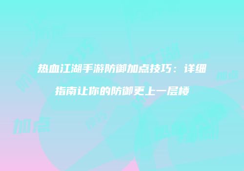 热血江湖手游防御加点技巧：详细指南让你的防御更上一层楼