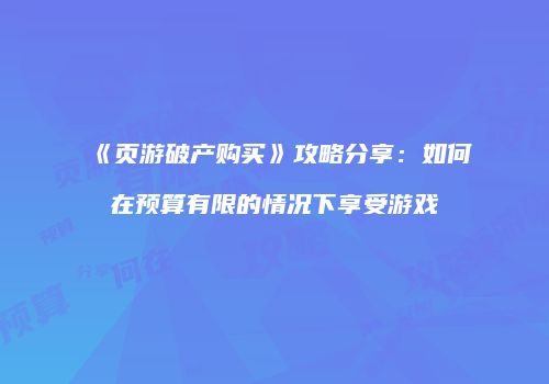 《页游破产购买》攻略分享：如何在预算有限的情况下享受游戏