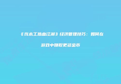 《伐木工热血江湖》经济管理技巧：如何在游戏中赚取更多金币