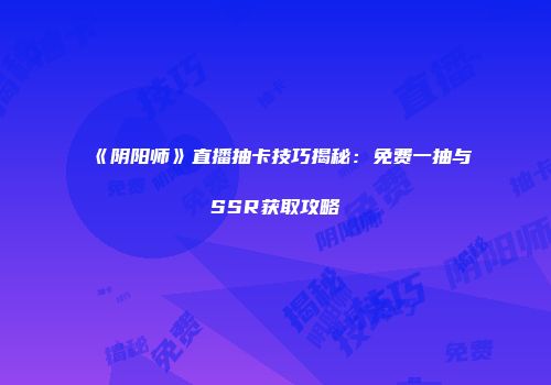 《阴阳师》直播抽卡技巧揭秘：免费一抽与SSR获取攻略