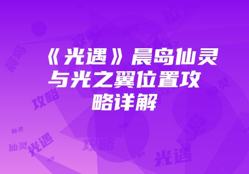 《光遇》晨岛仙灵与光之翼位置攻略详解