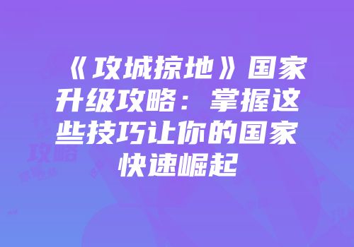 《攻城掠地》国家升级攻略：掌握这些技巧让你的国家快速崛起