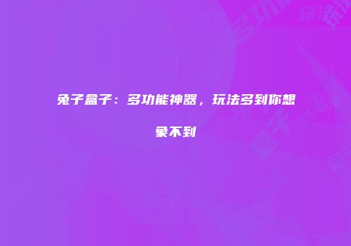 兔子盒子：多功能神器，玩法多到你想象不到