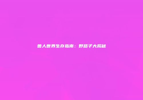 兽人世界生存指南：野路子大揭秘