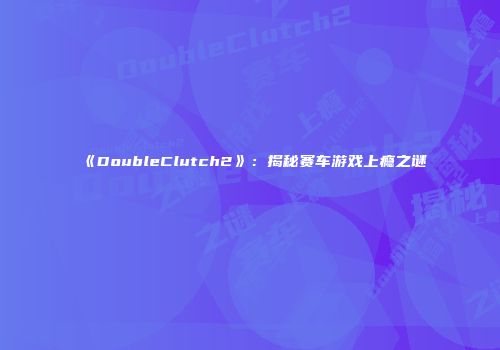 《DoubleClutch2》：揭秘赛车游戏上瘾之谜