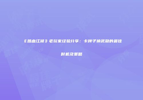 《热血江湖》老玩家经验分享：卡牌子换武勋的最佳时机及策略
