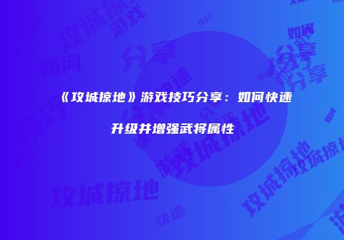 《攻城掠地》游戏技巧分享：如何快速升级并增强武将属性