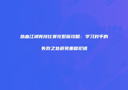 热血江湖竞技比赛完整版攻略:学习对手的失败之处避免重复犯错