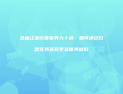 热血江湖沉香保养九十讲：如何通过日常任务获取更多保养材料