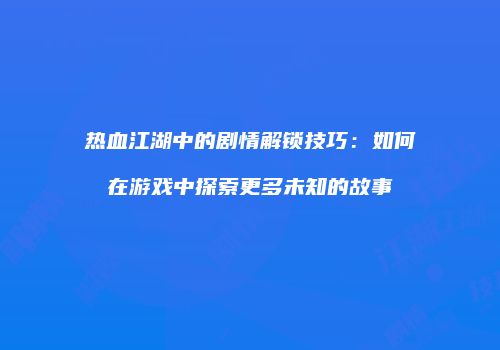 热血江湖中的剧情解锁技巧：如何在游戏中探索更多未知的故事