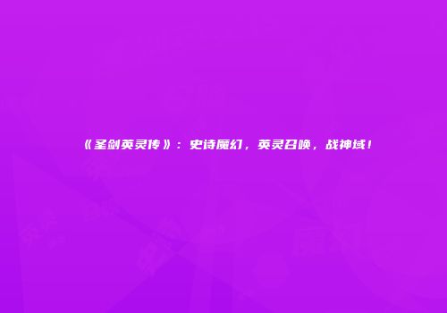 《圣剑英灵传》：史诗魔幻，英灵召唤，战神域！