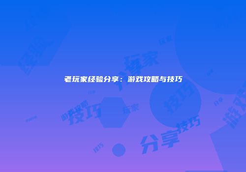 老玩家经验分享：游戏攻略与技巧