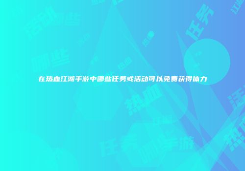 在热血江湖手游中哪些任务或活动可以免费获得体力
