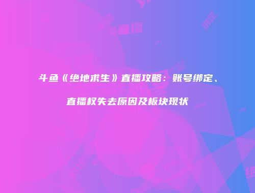 斗鱼《绝地求生》直播攻略：账号绑定、直播权失去原因及板块现状