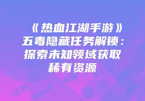 《热血江湖手游》五毒隐藏任务解锁：探索未知领域获取稀有资源