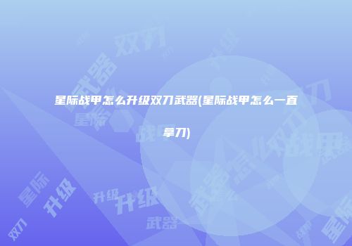 星际战甲怎么升级双刀武器(星际战甲怎么一直拿刀)