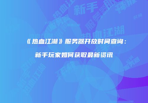 《热血江湖》服务器开放时间查询：新手玩家如何获取最新资讯