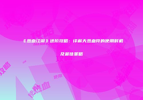 《热血江湖》进阶攻略：详解天热血符的使用时机及最佳策略