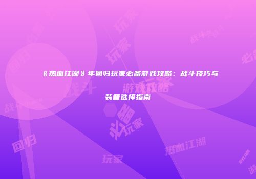 《热血江湖》年回归玩家必备游戏攻略：战斗技巧与装备选择指南