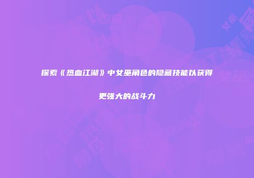 探索《热血江湖》中女巫角色的隐藏技能以获得更强大的战斗力