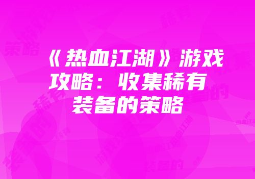 《热血江湖》游戏攻略：收集稀有装备的策略