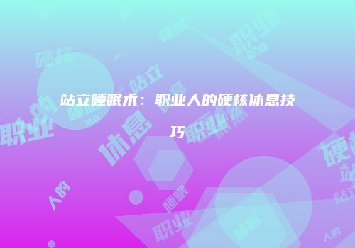 站立睡眠术：职业人的硬核休息技巧