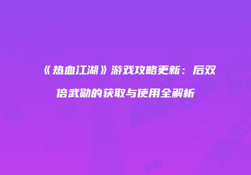 《热血江湖》游戏攻略更新:后双倍武勋的获取与使用全解析