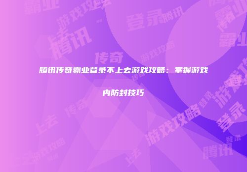 腾讯传奇霸业登录不上去游戏攻略：掌握游戏内防封技巧