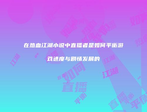 在热血江湖小说中直播者是如何平衡游戏进度与剧情发展的