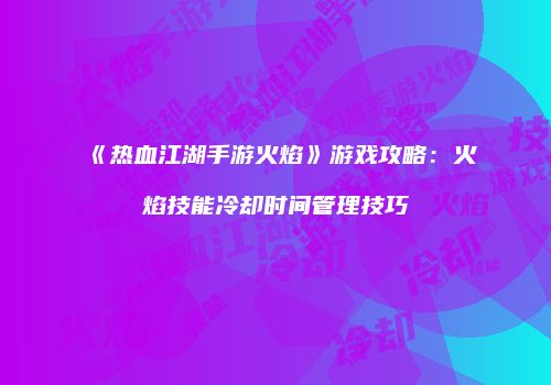 《热血江湖手游火焰》游戏攻略：火焰技能冷却时间管理技巧