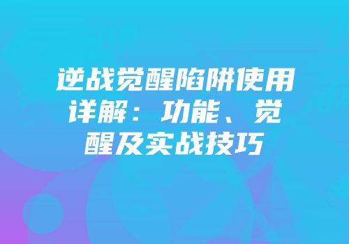 逆战觉醒陷阱使用详解：功能、觉醒及实战技巧