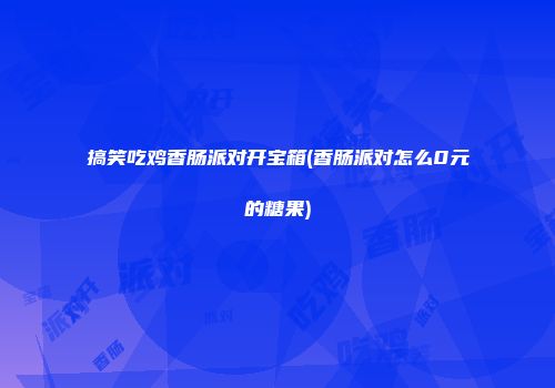 搞笑吃鸡香肠派对开宝箱(香肠派对怎么0元的糖果)