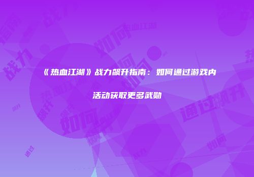 《热血江湖》战力飙升指南：如何通过游戏内活动获取更多武勋