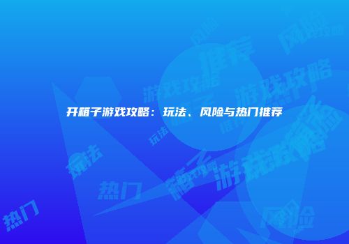开箱子游戏攻略：玩法、风险与热门推荐