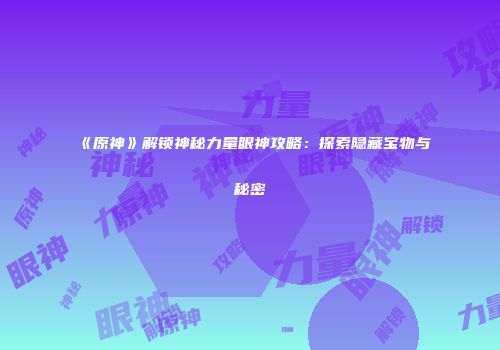 《原神》解锁神秘力量眼神攻略：探索隐藏宝物与秘密