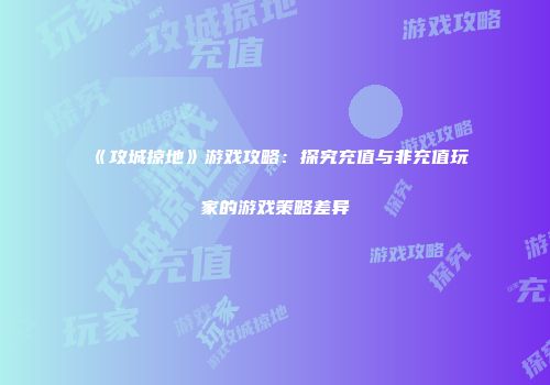 《攻城掠地》游戏攻略：探究充值与非充值玩家的游戏策略差异