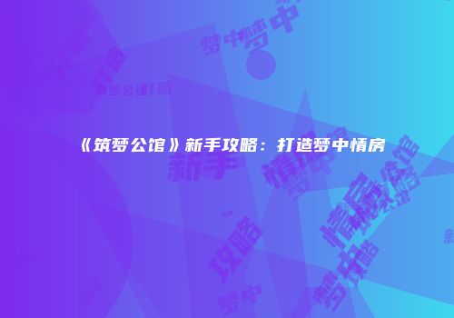 《筑梦公馆》新手攻略：打造梦中情房