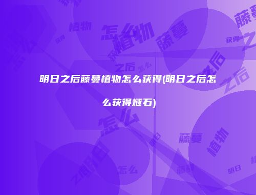 明日之后藤蔓植物怎么获得(明日之后怎么获得燧石)