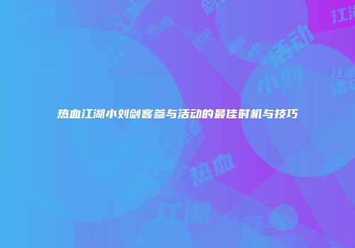 热血江湖小刘剑客参与活动的最佳时机与技巧