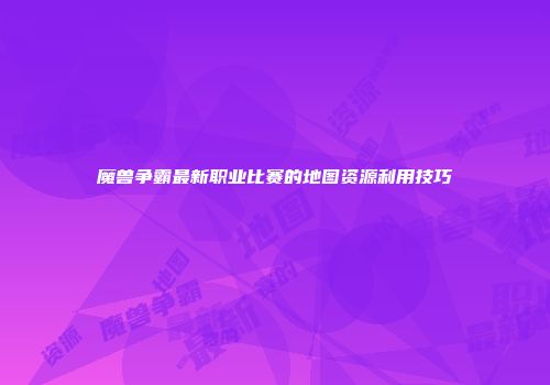 魔兽争霸最新职业比赛的地图资源利用技巧