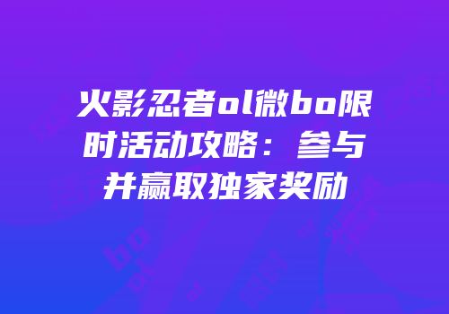 火影忍者ol微bo限时活动攻略：参与并赢取独家奖励