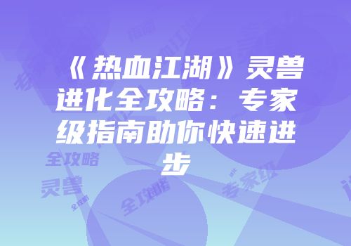 《热血江湖》灵兽进化全攻略：专家级指南助你快速进步