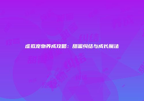 虚拟宠物养成攻略：甜蜜纠结与成长魔法