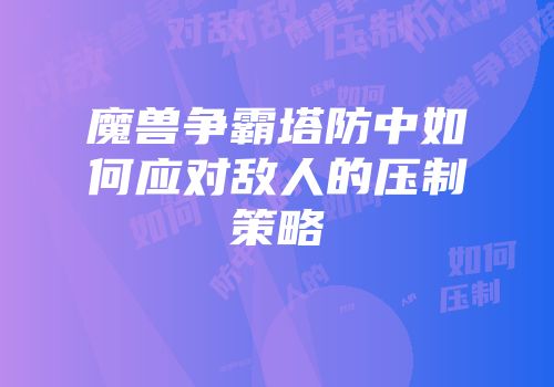 魔兽争霸塔防中如何应对敌人的压制策略