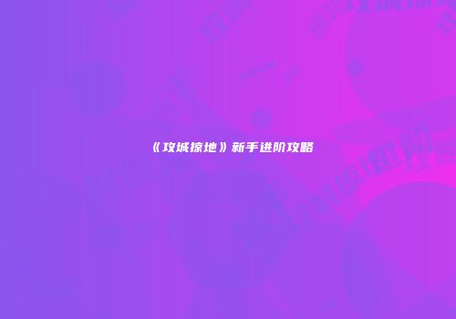 《攻城掠地》新手进阶攻略