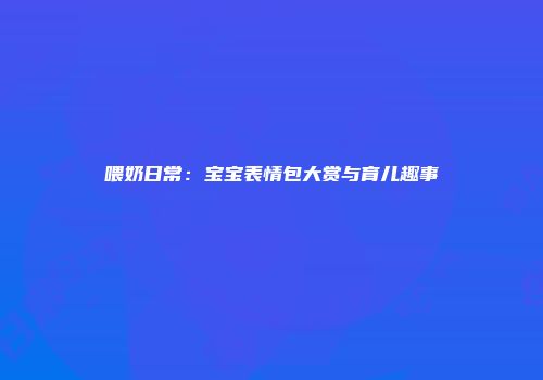 喂奶日常：宝宝表情包大赏与育儿趣事