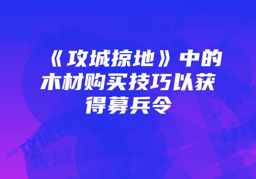 《攻城掠地》中的木材购买技巧以获得募兵令