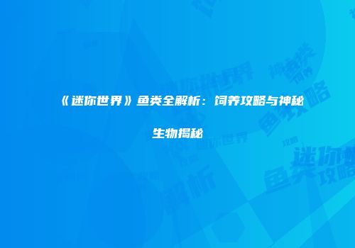 《迷你世界》鱼类全解析：饲养攻略与神秘生物揭秘