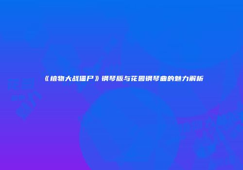 《植物大战僵尸》钢琴版与花园钢琴曲的魅力解析